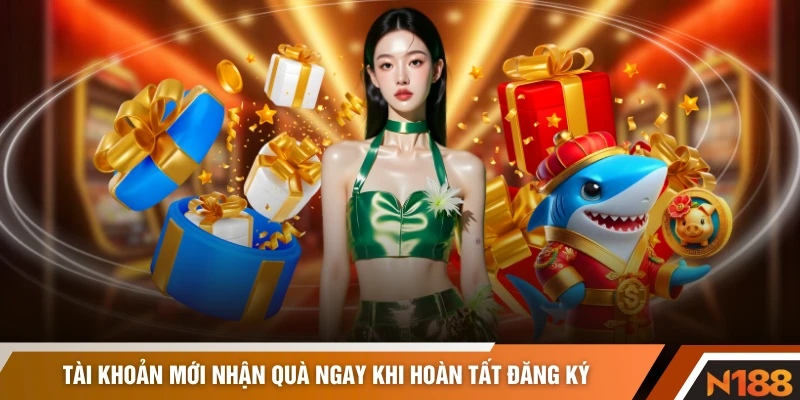 Tài khoản mới nhận quà ngay khi hoàn tất đăng ký